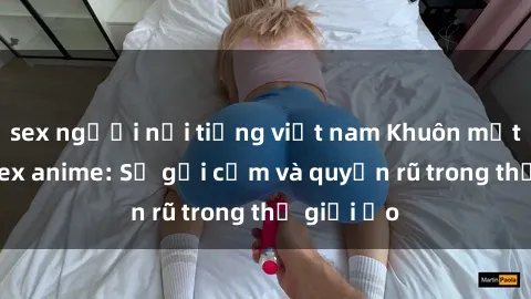 sex người nổi tiếng việt nam Khuôn mặt cosplay sex anime: Sự gợi cảm và quyến rũ trong thế giới ảo